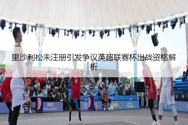 里沙利松未注册引发争议英超联赛杯出战资格解析