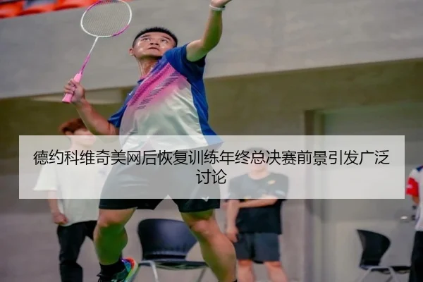 德约科维奇美网后恢复训练年终总决赛前景引发广泛讨论