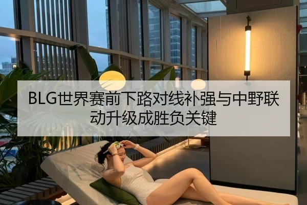 BLG世界赛前下路对线补强与中野联动升级成胜负关键